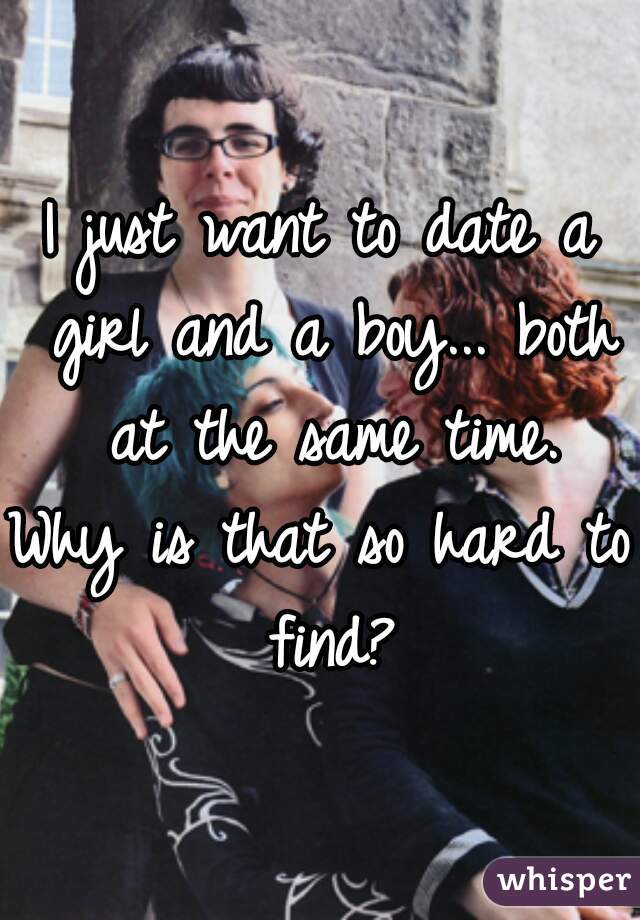 I just want to date a girl and a boy... both at the same time.
Why is that so hard to find?