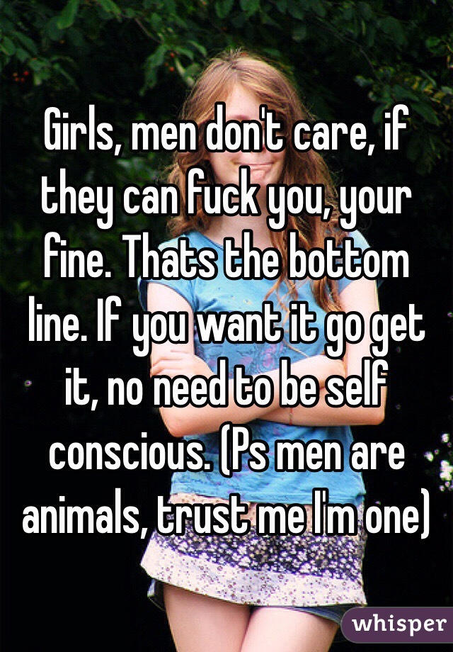 Girls, men don't care, if they can fuck you, your fine. Thats the bottom line. If you want it go get it, no need to be self conscious. (Ps men are animals, trust me I'm one)