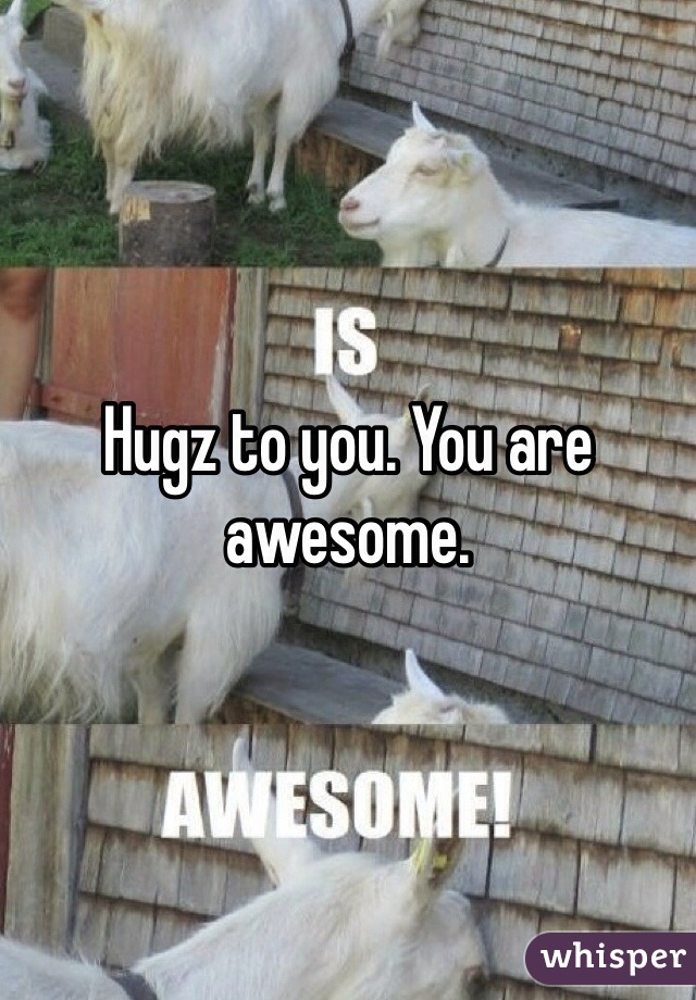 Hugz to you. You are awesome. 