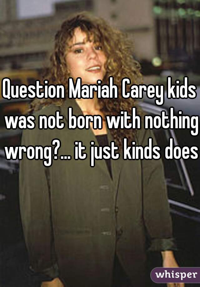 Question Mariah Carey kids was not born with nothing wrong?... it just kinds does 