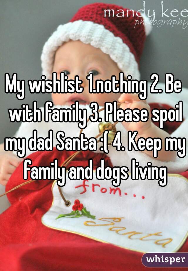 My wishlist 1.nothing 2. Be with family 3. Please spoil my dad Santa :( 4. Keep my family and dogs living