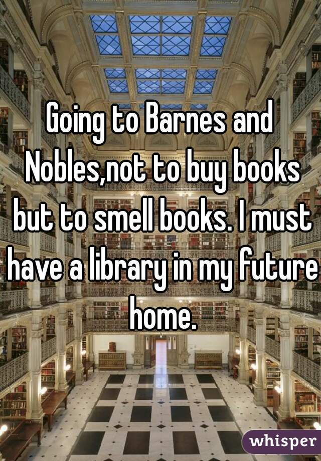 Going to Barnes and Nobles,not to buy books but to smell books. I must have a library in my future home.