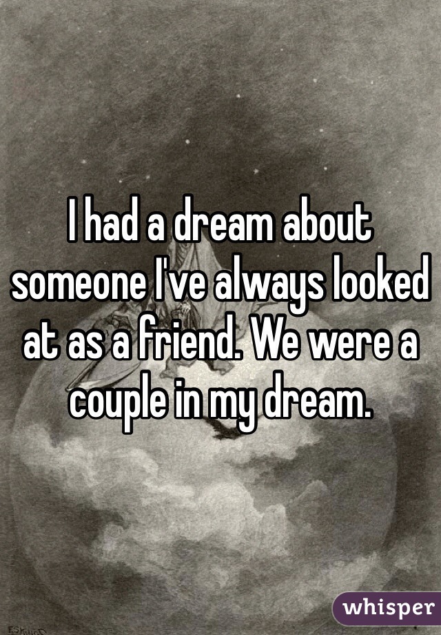 I had a dream about someone I've always looked at as a friend. We were a couple in my dream. 