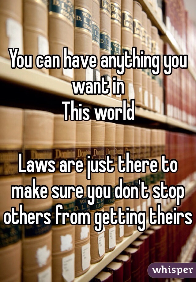 You can have anything you want in
This world

Laws are just there to make sure you don't stop others from getting theirs 