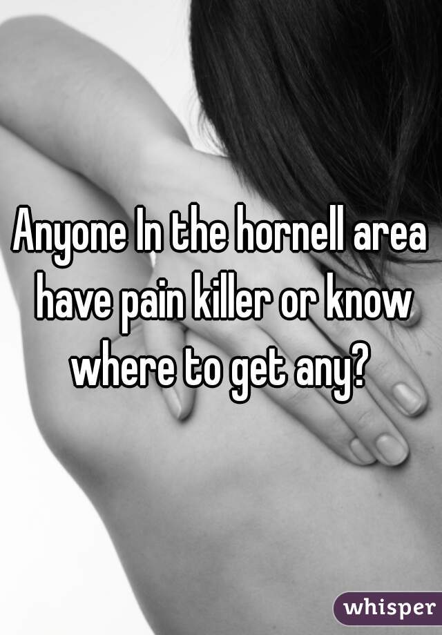 Anyone In the hornell area have pain killer or know where to get any? 