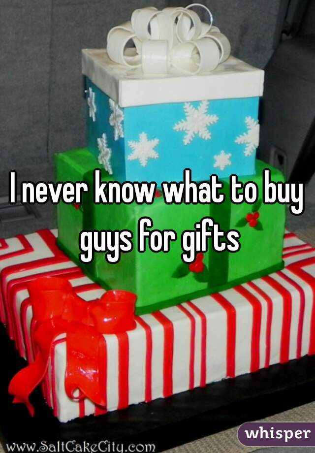 I never know what to buy guys for gifts