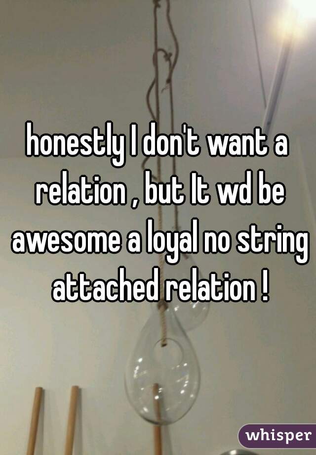 honestly I don't want a relation , but It wd be awesome a loyal no string attached relation !