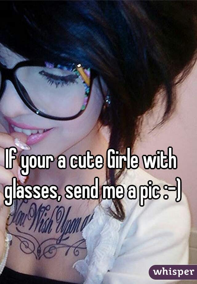 If your a cute Girle with glasses, send me a pic :-)