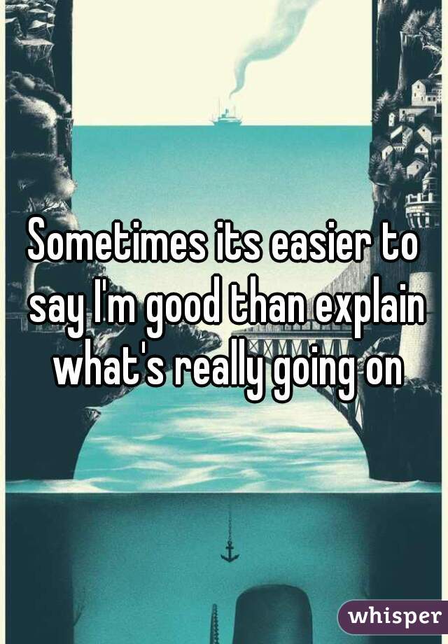 Sometimes its easier to say I'm good than explain what's really going on