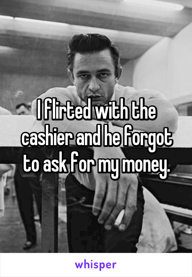 I flirted with the cashier and he forgot to ask for my money.