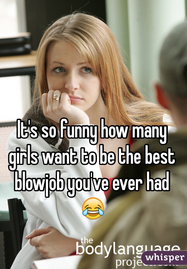 It's so funny how many girls want to be the best blowjob you've ever had 😂