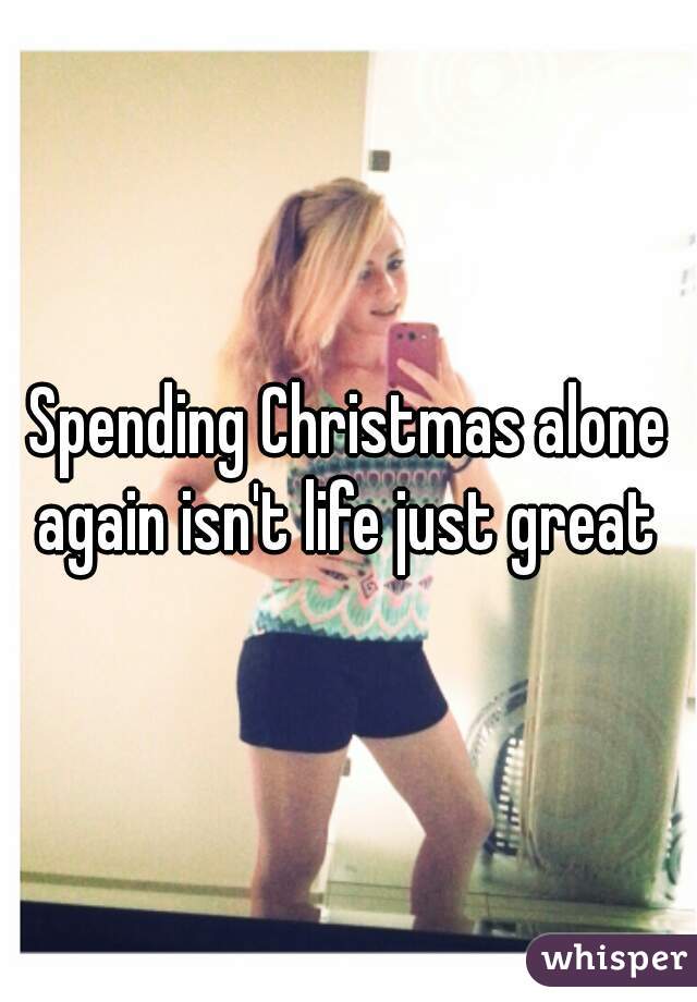 Spending Christmas alone again isn't life just great 