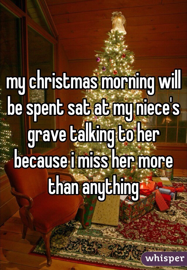 my christmas morning will be spent sat at my niece's grave talking to her because i miss her more than anything