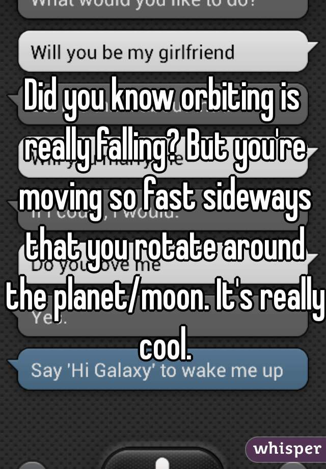 Did you know orbiting is really falling? But you're moving so fast sideways that you rotate around the planet/moon. It's really cool.