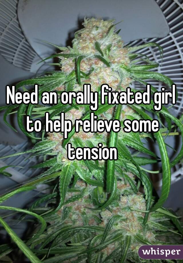 Need an orally fixated girl to help relieve some tension