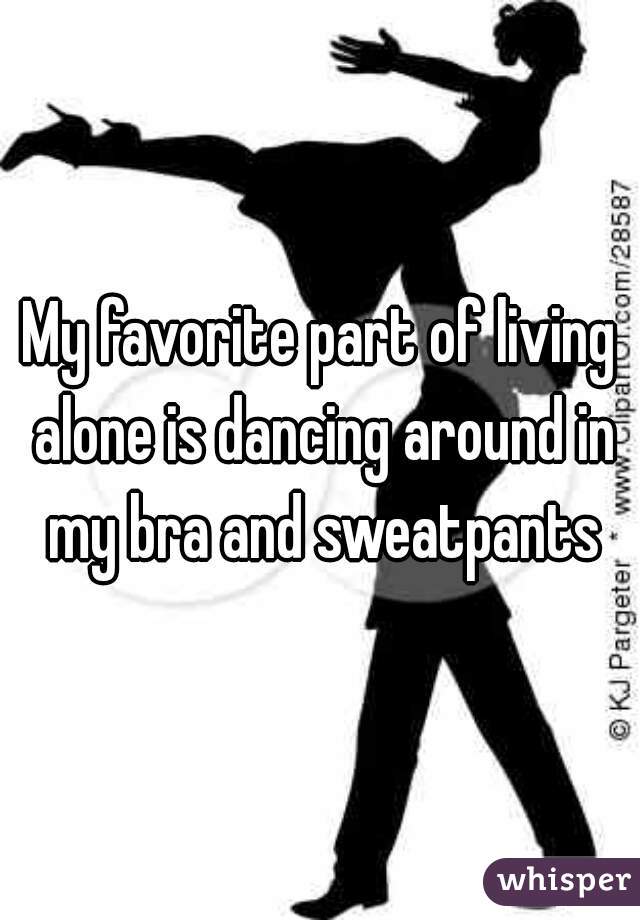 My favorite part of living alone is dancing around in my bra and sweatpants