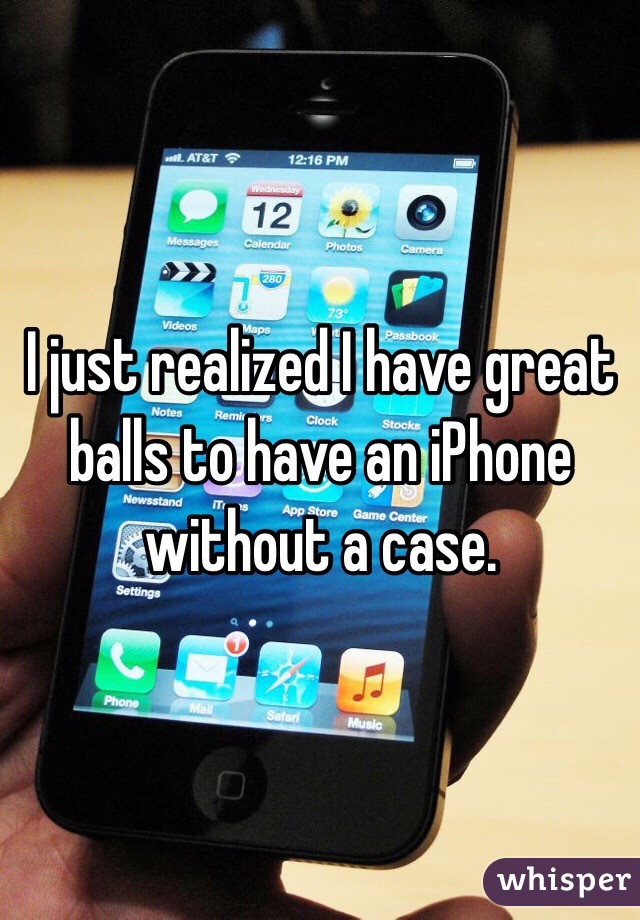 I just realized I have great balls to have an iPhone without a case.