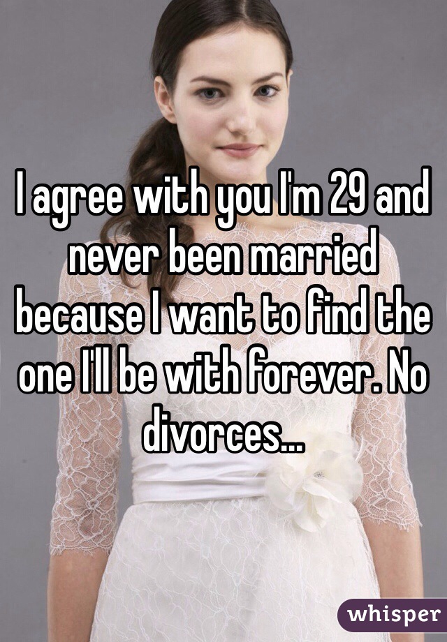 I agree with you I'm 29 and never been married because I want to find the one I'll be with forever. No divorces...