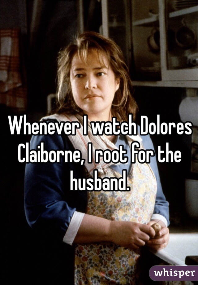 Whenever I watch Dolores Claiborne, I root for the husband.     