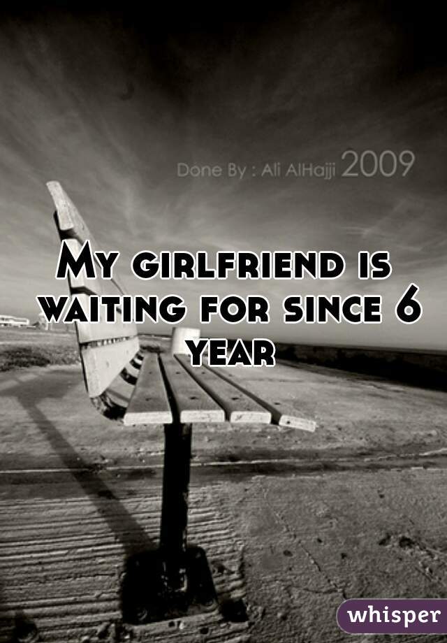 My girlfriend is waiting for since 6 year