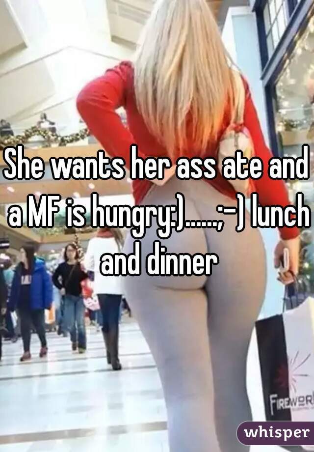 She wants her ass ate and a MF is hungry:)......;-) lunch and dinner