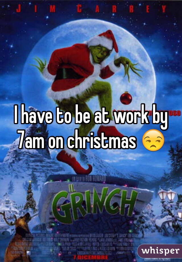 I have to be at work by 7am on christmas 😒