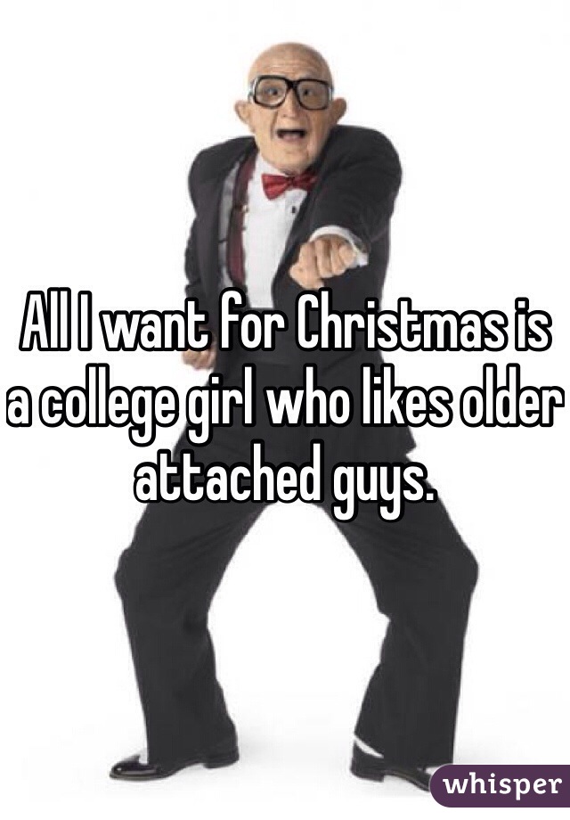 All I want for Christmas is a college girl who likes older attached guys.