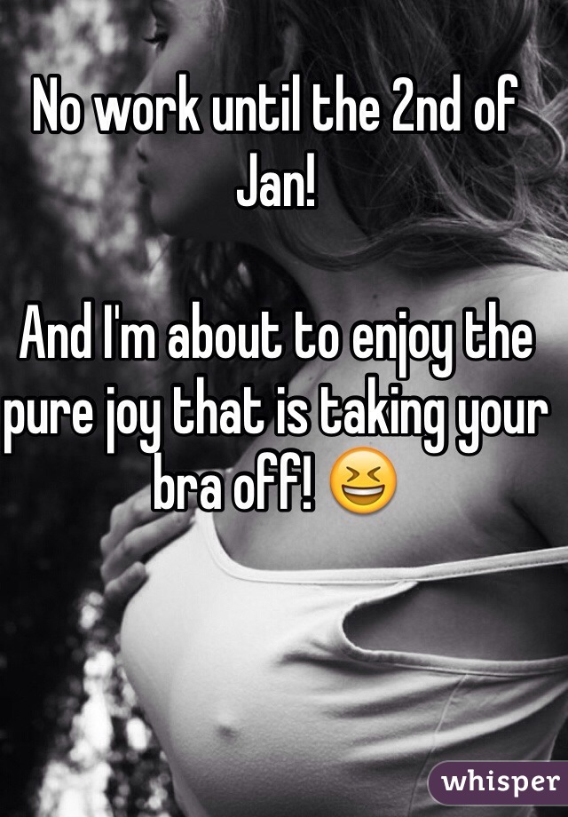 No work until the 2nd of Jan!

And I'm about to enjoy the pure joy that is taking your bra off! 😆