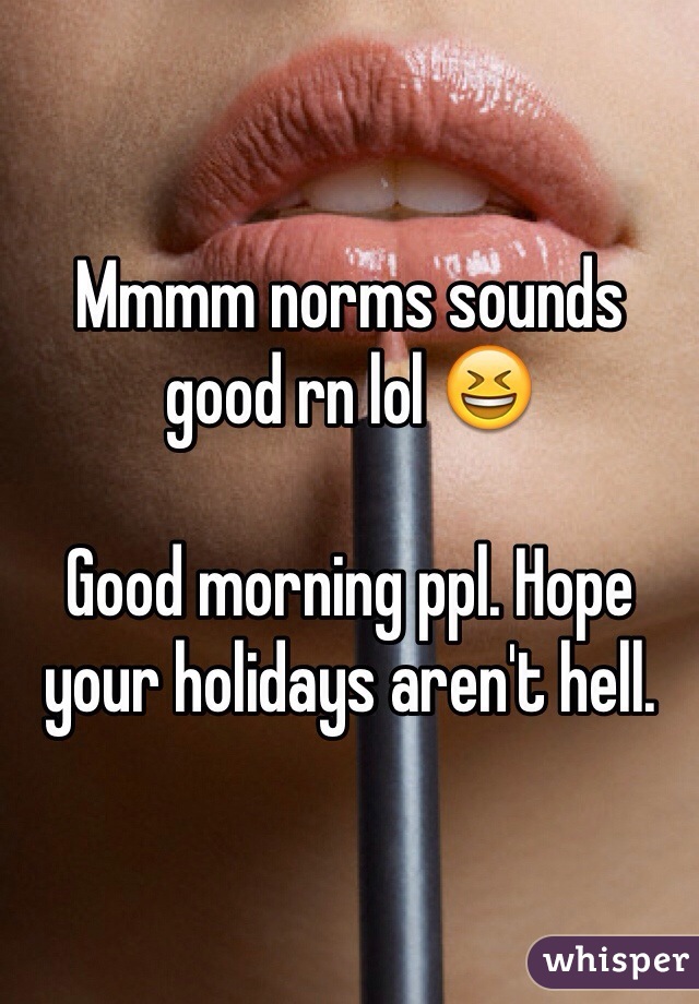 Mmmm norms sounds good rn lol 😆 

Good morning ppl. Hope your holidays aren't hell.