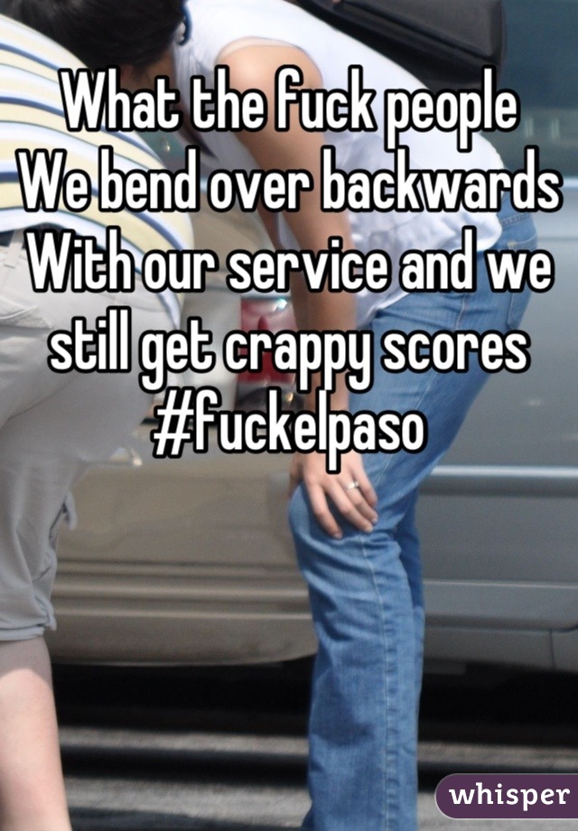 What the fuck people
We bend over backwards
With our service and we still get crappy scores #fuckelpaso