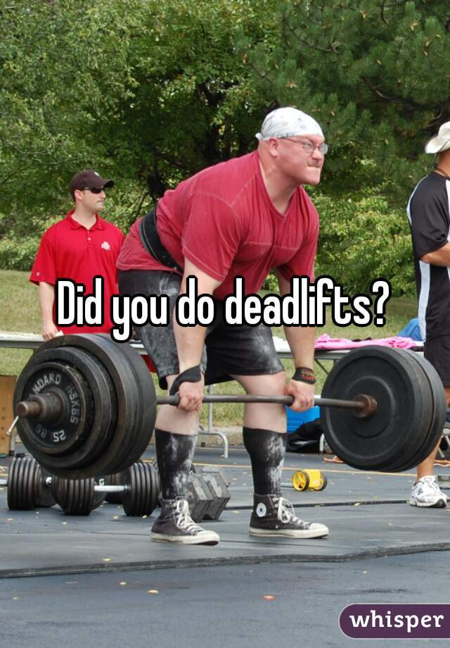 Did you do deadlifts?