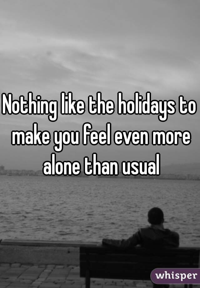 Nothing like the holidays to make you feel even more alone than usual