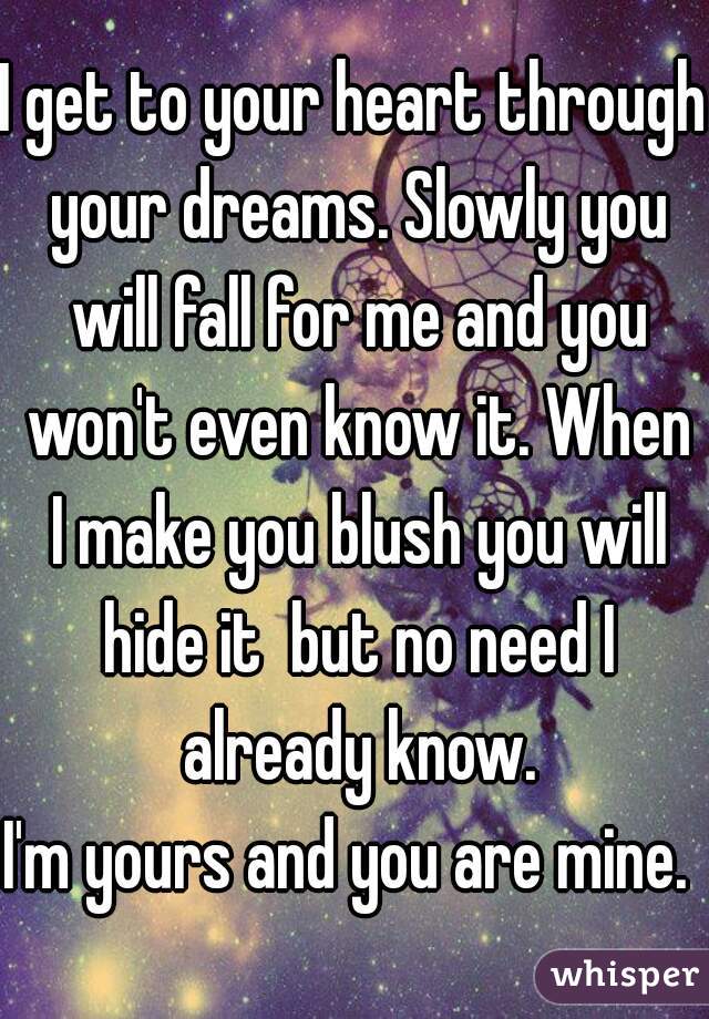 I get to your heart through your dreams. Slowly you will fall for me and you won't even know it. When I make you blush you will hide it  but no need I already know.
I'm yours and you are mine. 