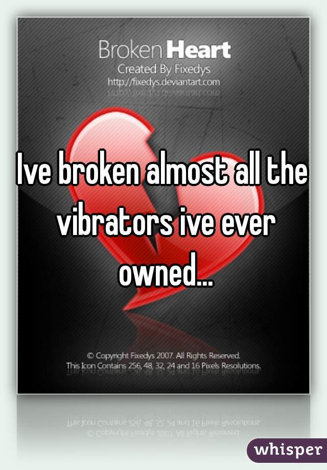 Ive broken almost all the vibrators ive ever owned...