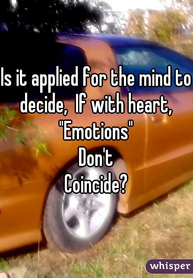 Is it applied for the mind to decide,  If with heart, 
"Emotions"
Don't
Coincide?