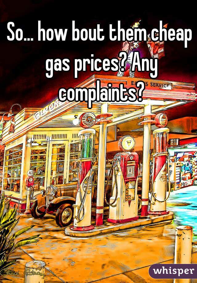 So... how bout them cheap gas prices? Any complaints?
