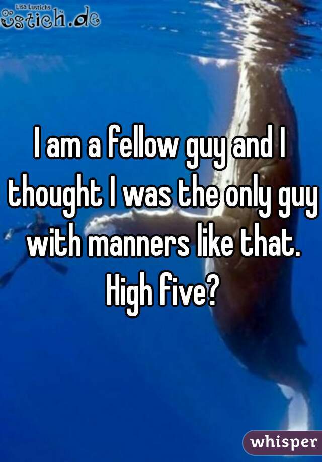 I am a fellow guy and I thought I was the only guy with manners like that. High five?