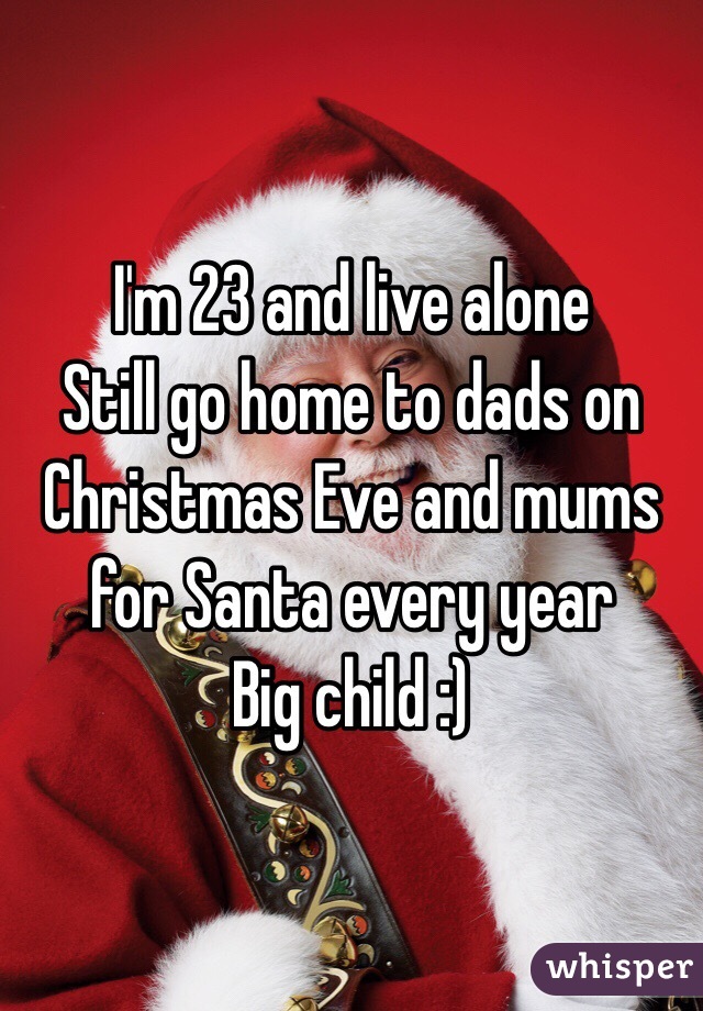 I'm 23 and live alone 
Still go home to dads on Christmas Eve and mums for Santa every year 
Big child :) 