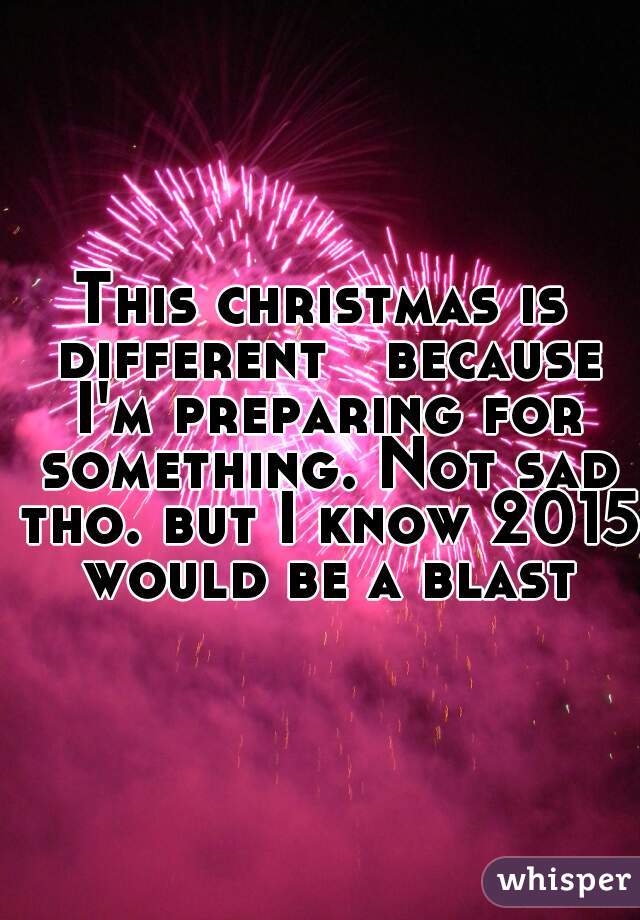 This christmas is different   because I'm preparing for something. Not sad tho. but I know 2015 would be a blast