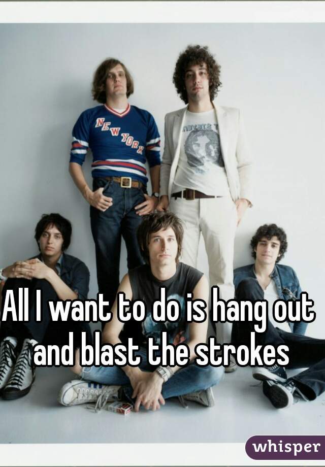 All I want to do is hang out and blast the strokes