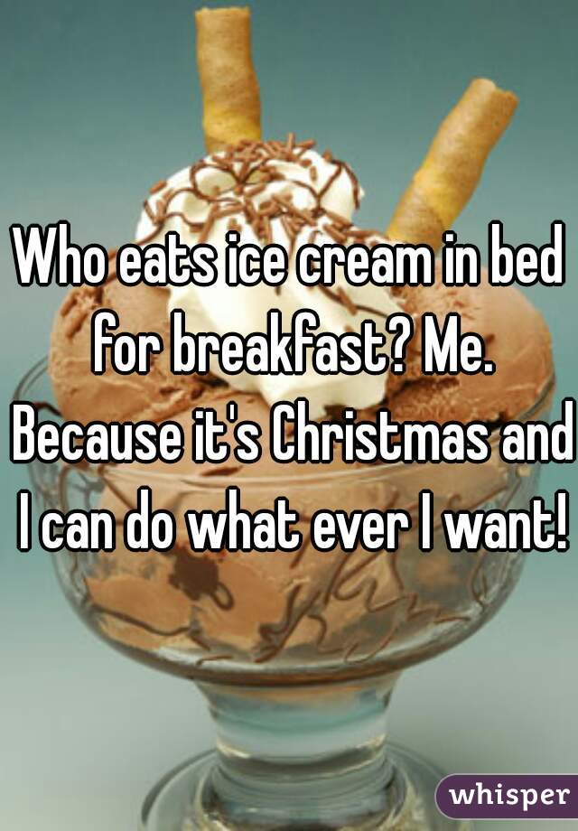 Who eats ice cream in bed for breakfast? Me. Because it's Christmas and I can do what ever I want!