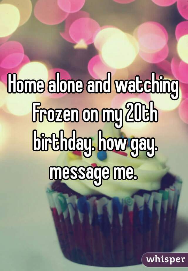 Home alone and watching Frozen on my 20th birthday. how gay. message me. 