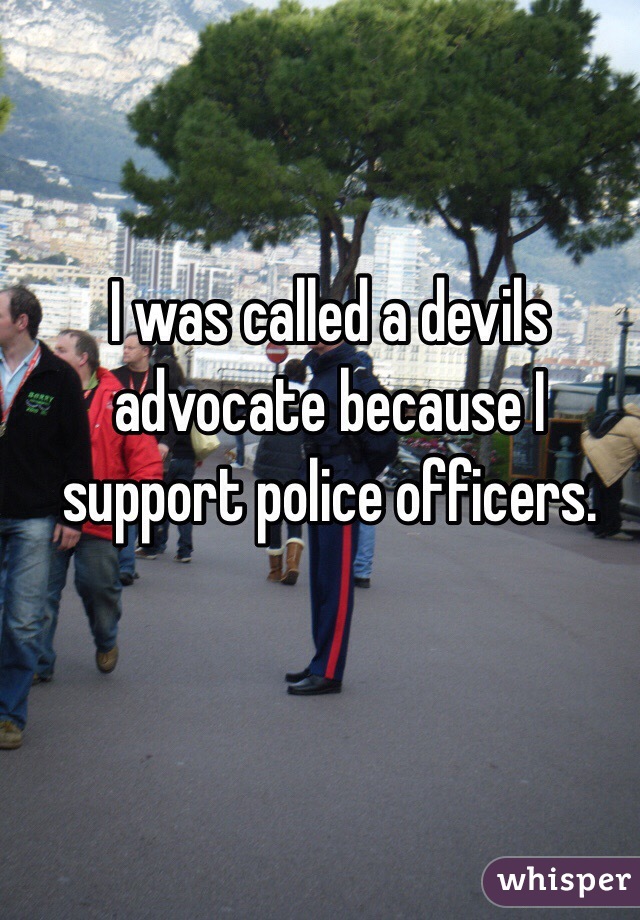 I was called a devils advocate because I support police officers. 