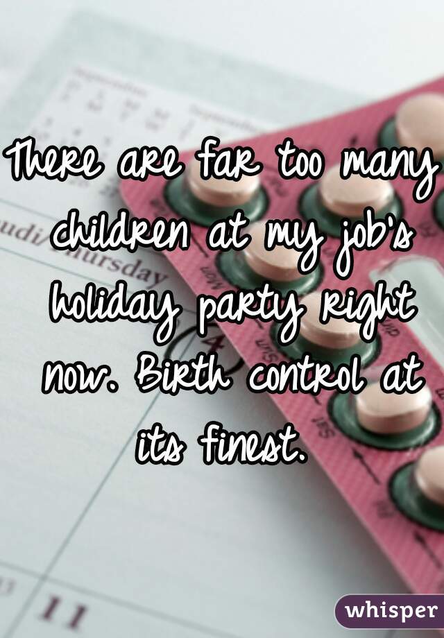 There are far too many children at my job's holiday party right now. Birth control at its finest. 