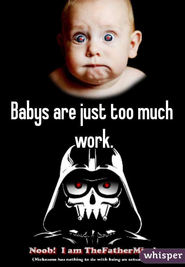 Babys are just too much work.