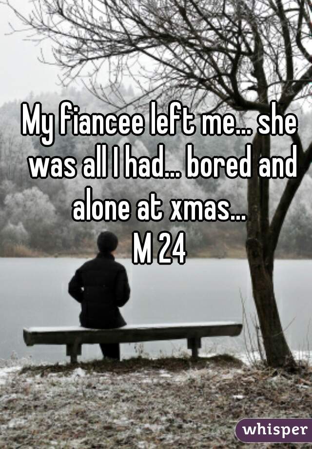 My fiancee left me... she was all I had... bored and alone at xmas... 
M 24