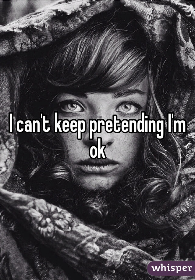 I can't keep pretending I'm ok