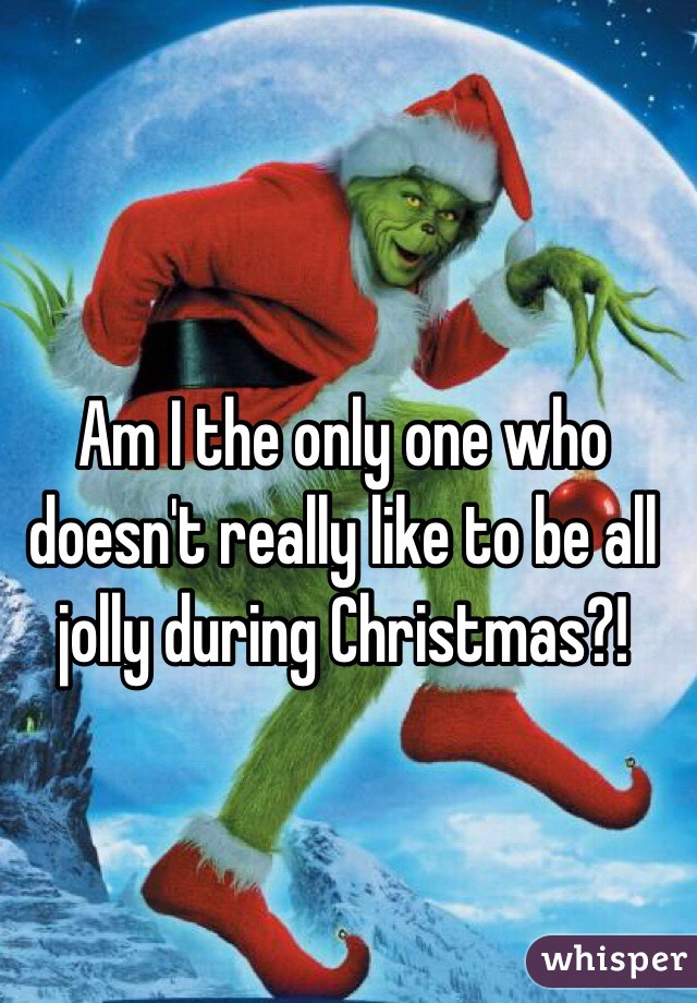 Am I the only one who doesn't really like to be all jolly during Christmas?!