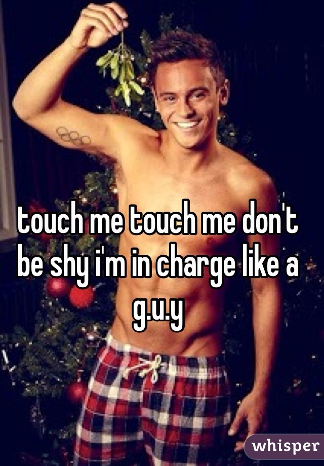 touch me touch me don't be shy i'm in charge like a g.u.y