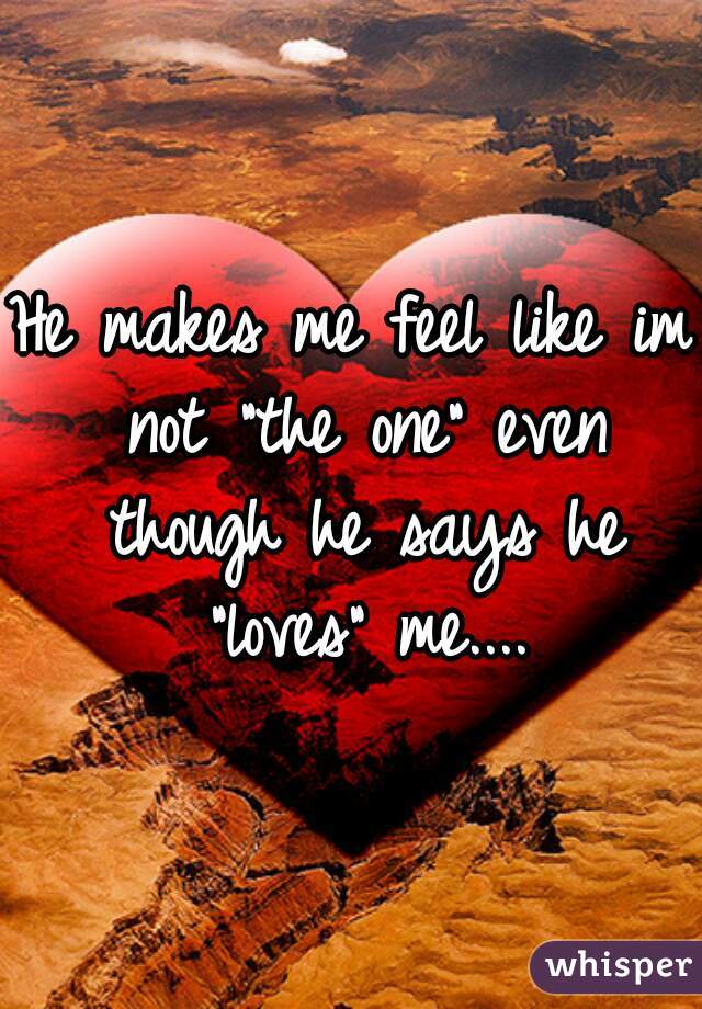 He makes me feel like im not "the one" even though he says he "loves" me....